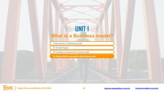 54
Digital Business Models 2023-2024 Alejandro.depablo@esic.university fernando.soria@esic.university
02. The Value Proposal
03. Technology as a disruptive lever of business models
04. Business Model Canvas applied to digital business models
UNIT 1
What is a Business model?
01. Main elements of a digital business model
 
