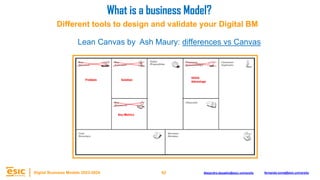 62
Digital Business Models 2023-2024 Alejandro.depablo@esic.university fernando.soria@esic.university
Lean Canvas by Ash Maury: differences vs Canvas
What is a business Model?
Different tools to design and validate your Digital BM
 