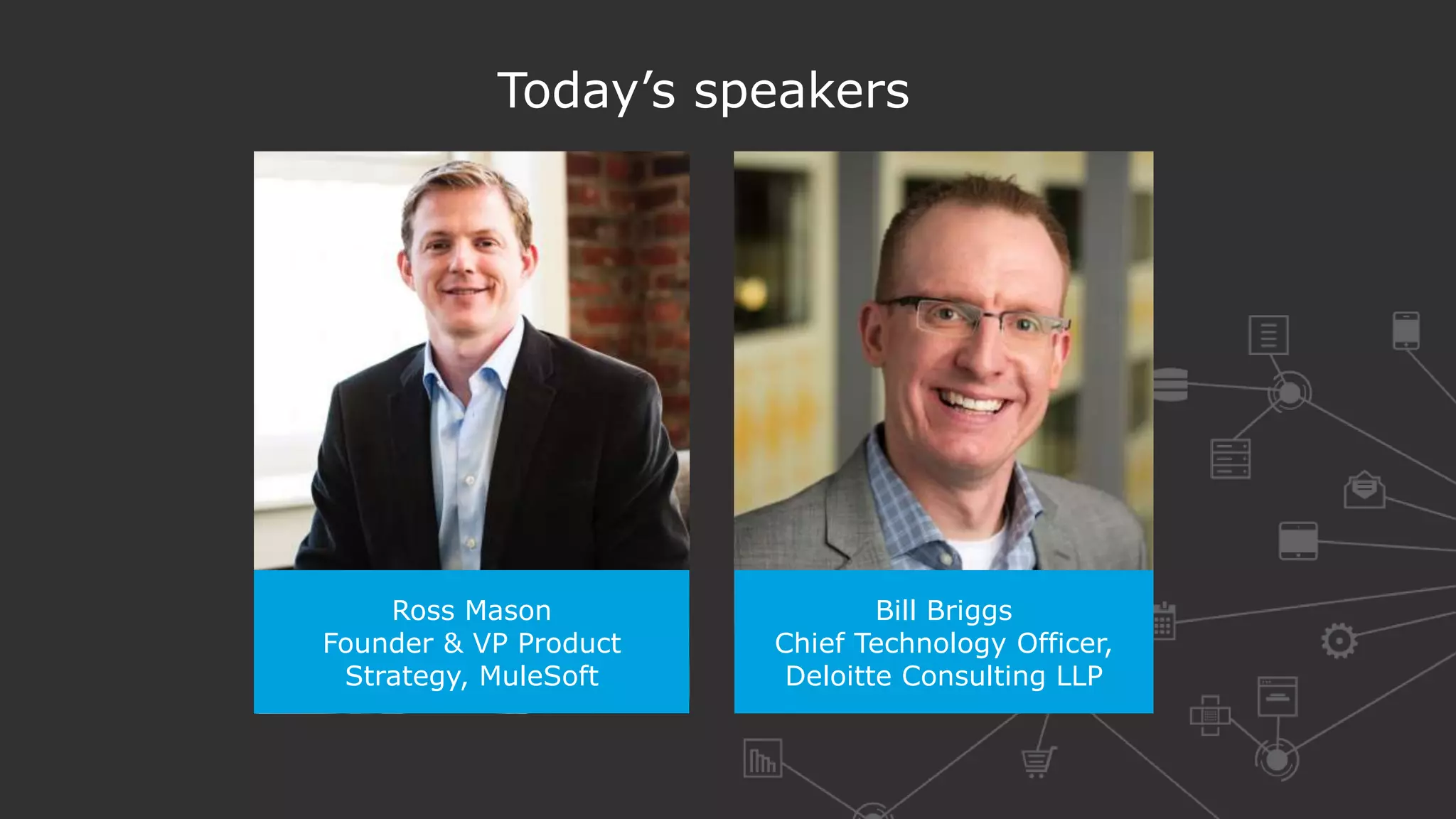 Ross Mason
Founder & VP Product
Strategy, MuleSoft
Bill Briggs
Chief Technology Officer,
Deloitte Consulting LLP
Today’s speakers
 