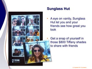(c) Copyright 2014 Tery Spataro
Sunglass Hut
• A eye on vanity, Sunglass
Hut let you and your
friends see how great you
look
• Get a snap of yourself in
those $800 Tiffany shades
to share with friends
 