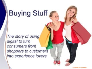 (c) Copyright 2014 Tery Spataro
Buying Stuff
The story of using
digital to turn
consumers from
shoppers to customers
into experience lovers
 