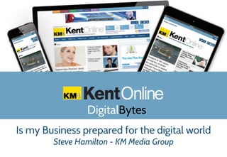 Media: Created in Kent Together we make a difference
DigitalBytes
Is my Business prepared for the digital world
Steve Hamilton - KM Media Group
 