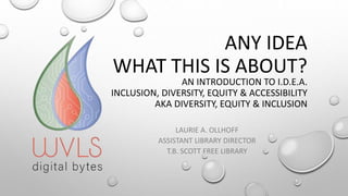 AN INTRODUCTION TO I.D.E.A.
INCLUSION, DIVERSITY, EQUITY & ACCESSIBILITY
AKA DIVERSITY, EQUITY & INCLUSION
LAURIE A. OLLHOFF
ASSISTANT LIBRARY DIRECTOR
T.B. SCOTT FREE LIBRARY
ANY IDEA
WHAT THIS IS ABOUT?
 