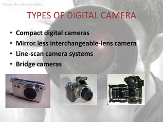 TYPES OF DIGITAL CAMERA
•   Compact digital cameras
•   Mirror less interchangeable-lens camera
•   Line-scan camera systems
•   Bridge cameras
 