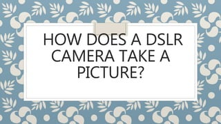 HOW DOES A DSLR
CAMERA TAKE A
PICTURE?
 