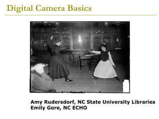 Digital Camera Basics Amy Rudersdorf, NC State University Libraries Emily Gore, NC ECHO 