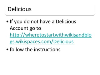 Delicious
• If you do not have a Delicious
  Account go to
  http://wheretostartwithwikisandblo
  gs.wikispaces.com/Delicious
• follow the instructions
 