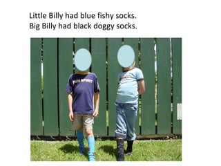 Little Billy had blue fishy socks.
Big Billy had black doggy socks.
 
