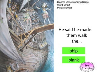 Blooms Understanding Stage
Word Smart
Picture Smart




 He said he made
     them walk
        the…

          ship

         plank
                      See
                    Examples
 