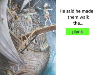 He said he made
    them walk
       the…
     plank
 