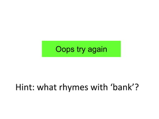 Oops try again



Hint: what rhymes with ‘bank’?
 