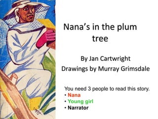 Nana’s in the plum
       tree
      By Jan Cartwright
Drawings by Murray Grimsdale

You need 3 people to read this story.
• Nana
• Young girl
• Narrator
 