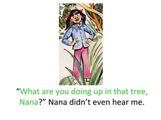 “What are you doing up in that tree,
 Nana?” Nana didn’t even hear me.
 