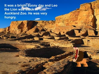 It was a bright sunny day and Leo
the Lion was stuck in
Auckland Zoo. He was very
hungry.




                          Zoo 2.inl
 