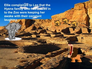 Ellie complained to Leo that the
Hyena family who had moved in
to the Zoo were keeping her
awake with their constant
laughing.




                           Zoo 2.inl
 