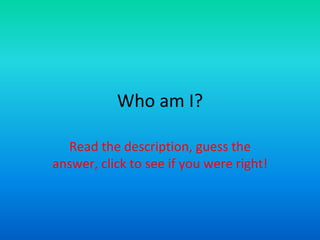 Who am I?

  Read the description, guess the
answer, click to see if you were right!
 