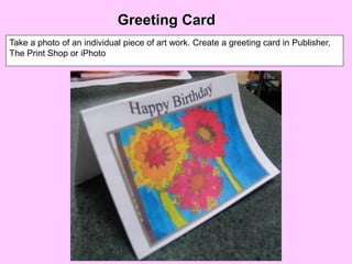 Greeting Card
Take a photo of an individual piece of art work. Create a greeting card in Publisher,
The Print Shop or iPhoto
 