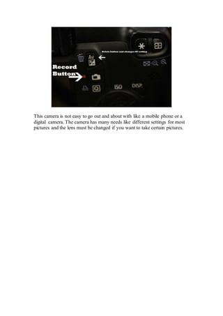 This camera is not easy to go out and about with like a mobile phone or a
digital camera. The camera has many needs like different settings for most
pictures and the lens must be changed if you want to take certain pictures.
 