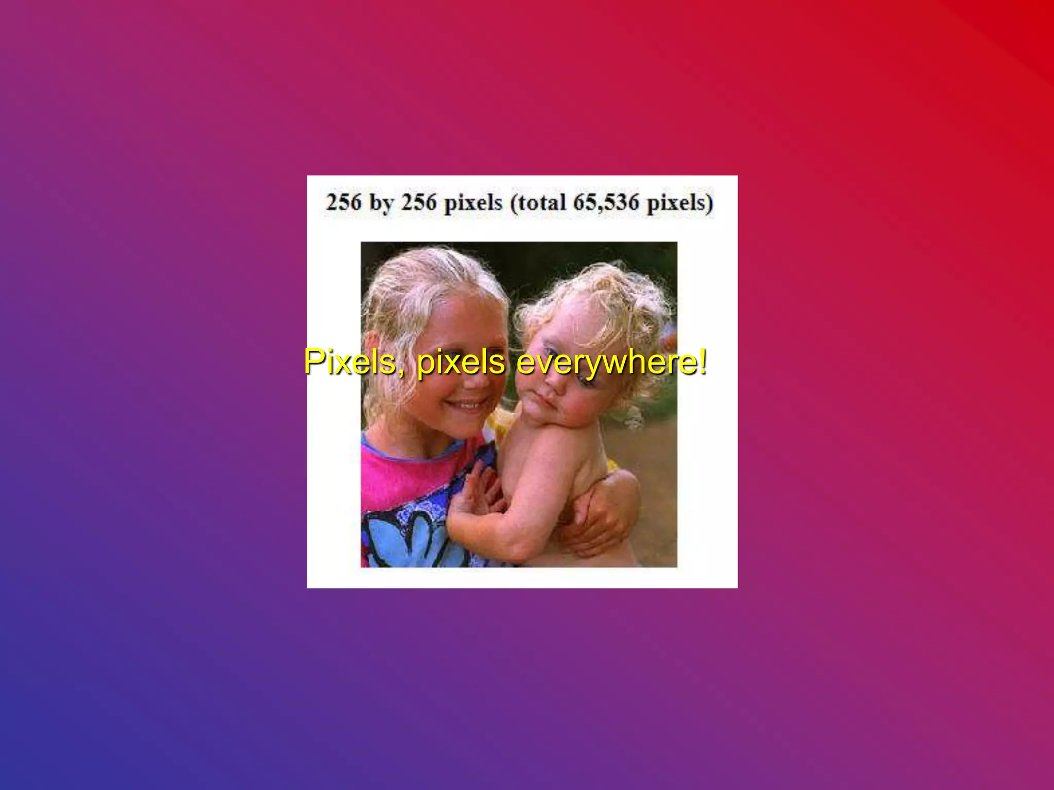 Pixels, pixels everywhere!
 