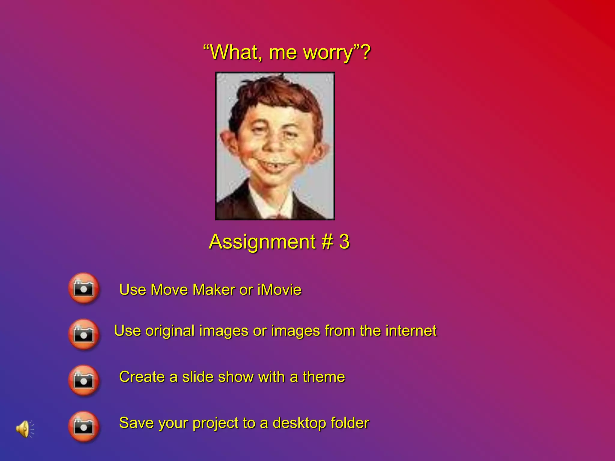 “What, me worry”?
Assignment # 3
Use Move Maker or iMovie
Use original images or images from the internet
Create a slide show with a theme
Save your project to a desktop folder
 