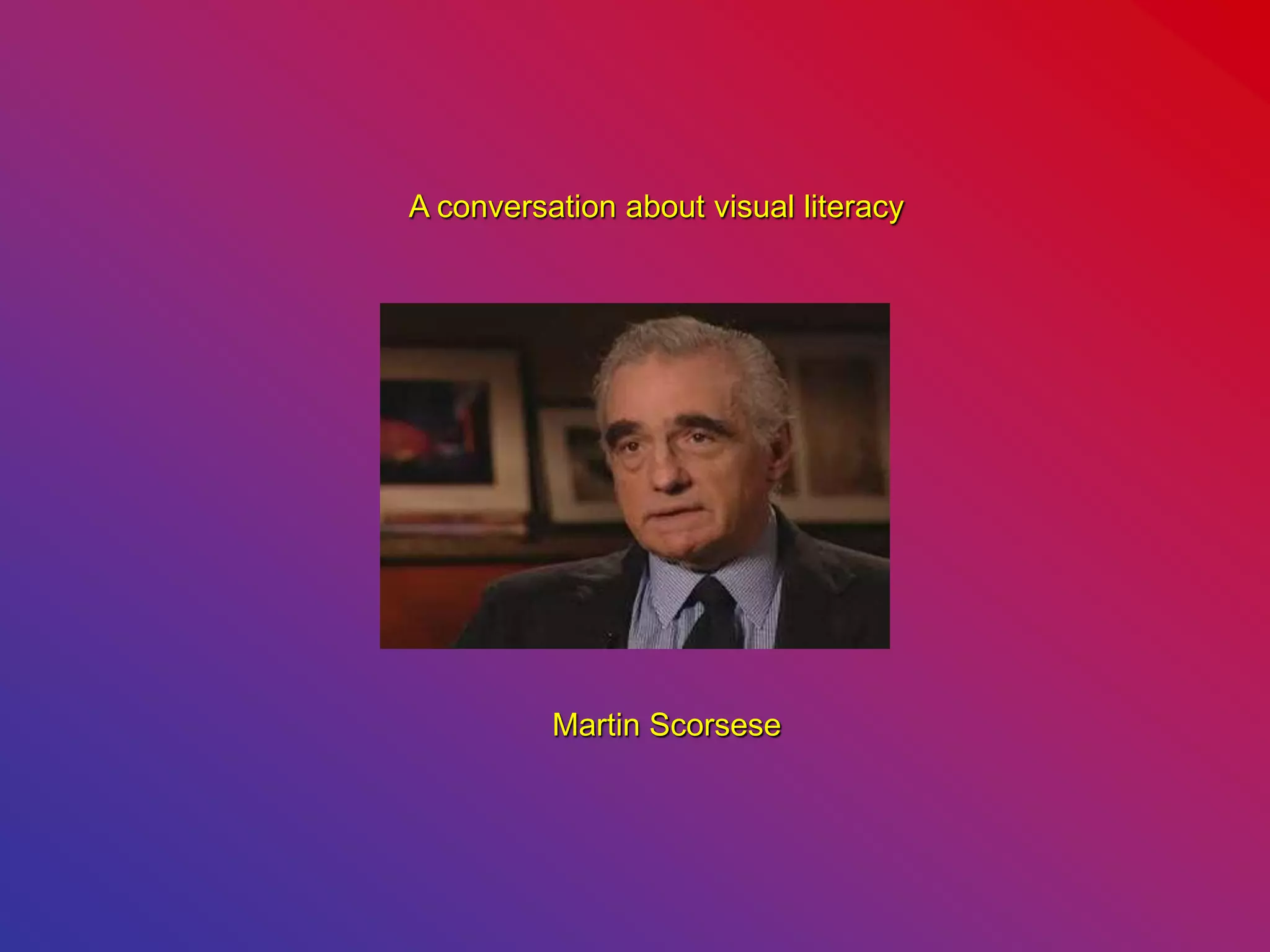 A conversation about visual literacy
Martin Scorsese
 