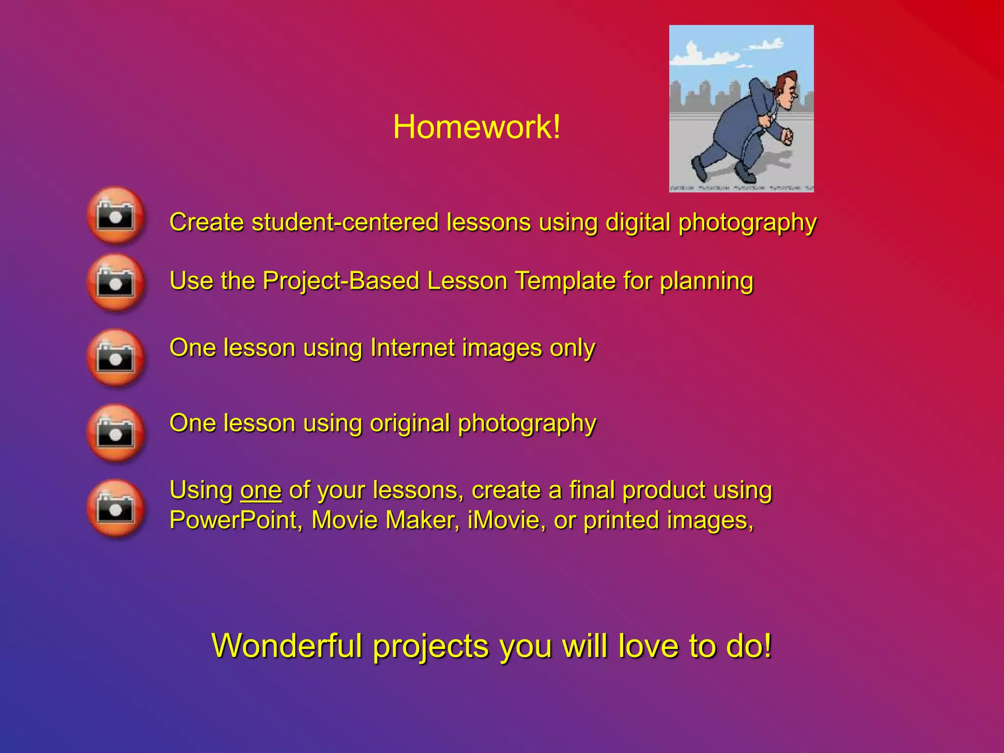 Homework!
Wonderful projects you will love to do!
Create student-centered lessons using digital photography
Use the Project-Based Lesson Template for planning
One lesson using Internet images only
One lesson using original photography
Using one of your lessons, create a final product using
PowerPoint, Movie Maker, iMovie, or printed images,
 