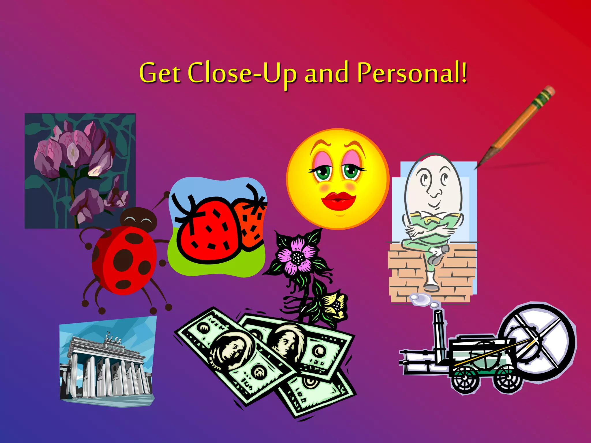 Get Close-Up and Personal!
 