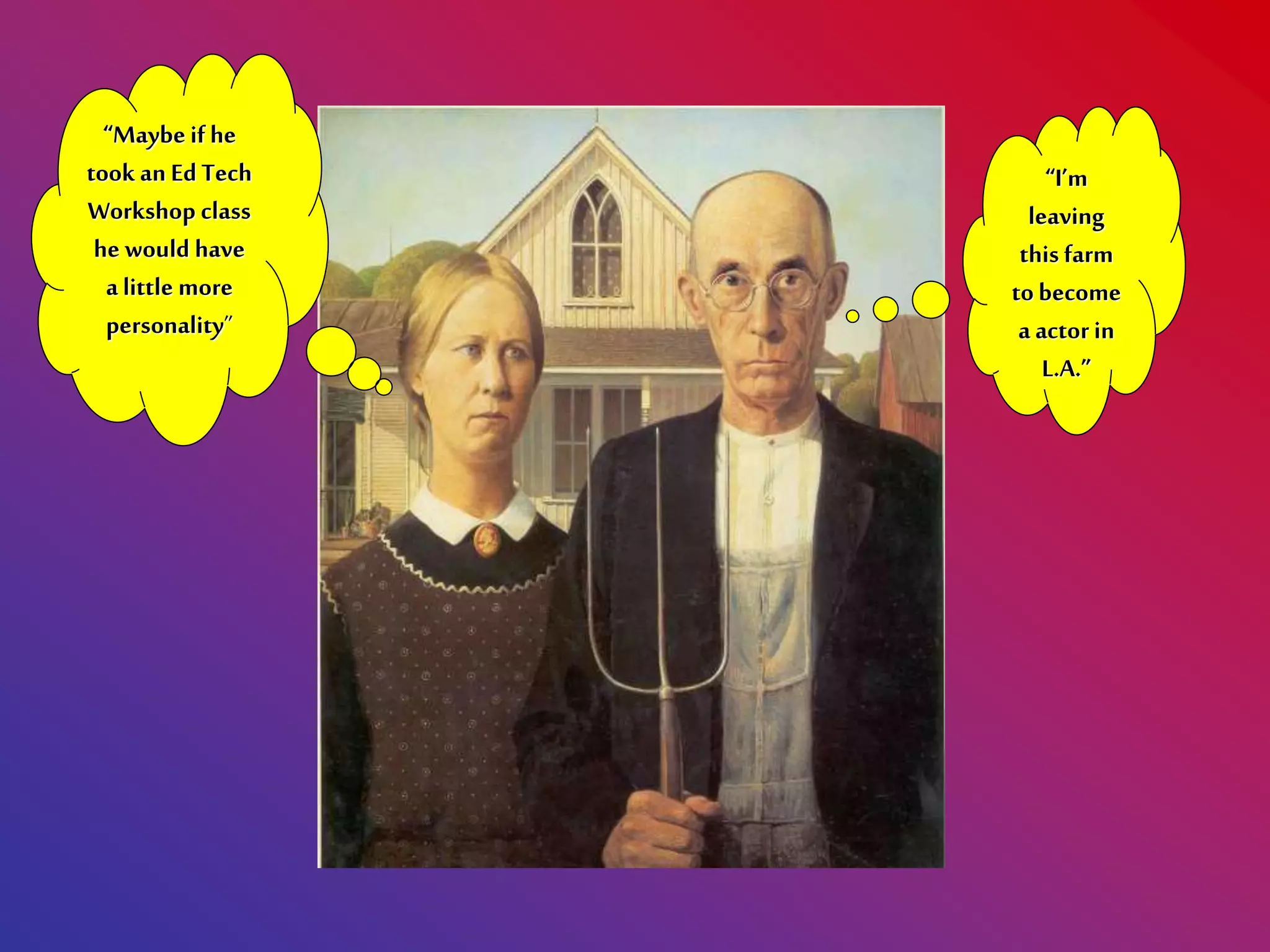 “Maybe if he
took an Ed Tech
Workshop class
he would have
a little more
personality”
“I’m
leaving
this farm
tobecome
a actor in
L.A.”
 