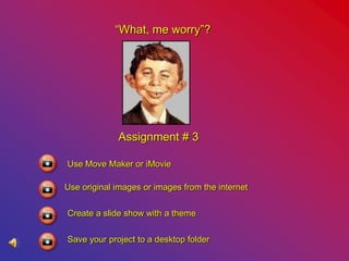 “What, me worry”?
Assignment # 3
Use Move Maker or iMovie
Use original images or images from the internet
Create a slide show with a theme
Save your project to a desktop folder
 
