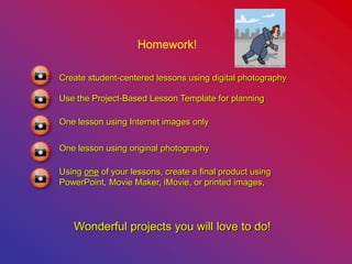 Homework!
Wonderful projects you will love to do!
Create student-centered lessons using digital photography
Use the Project-Based Lesson Template for planning
One lesson using Internet images only
One lesson using original photography
Using one of your lessons, create a final product using
PowerPoint, Movie Maker, iMovie, or printed images,
 