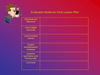Evaluation Notes for Click Lesson Plan
Standards and
Objectives
Use of digital
resources
Level of student
interest
Student
directed/teacher
facilitated
Academic
rigor/Higher order
thinking skills
Comments
 
