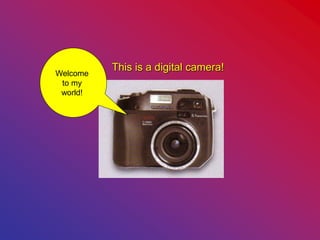 This is a digital camera!
Welcome
to my
world!
 