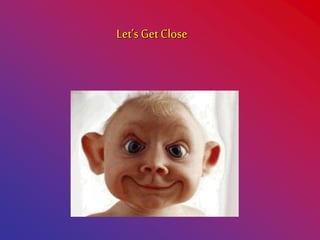 Let’s get real close!
Let’s Get Close
 