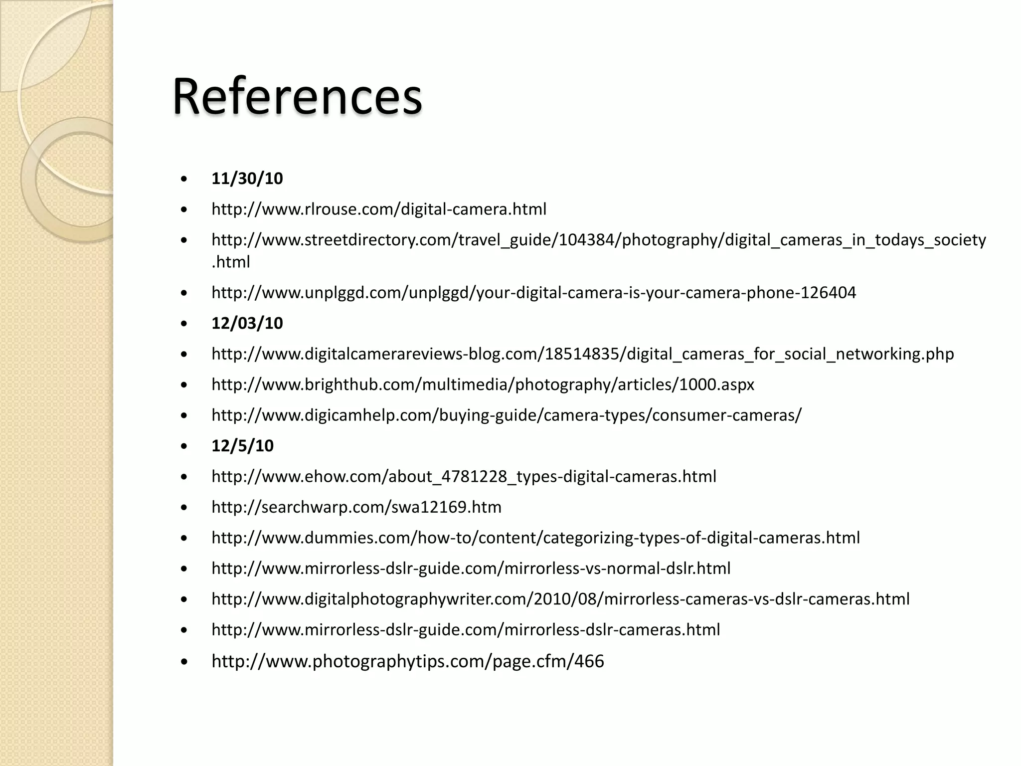 References(pictures)11/30/10http://www.unplggd.com/uimages/unplggd/090710_apple1.jpg http://www.cellphonefixed.com/repair_blackberry_files/pl_5_detail_1.pnghttp://www.technewsdaily.com/images/stories/iphone4-back-camera-100607-02.jpghttp://www.enjoyfrance.com/images/stories/world/tech/Facebook-logo.jpghttp://www.thetechherald.com/media/images/200820/Twitter.jpghttp://bailoutpeople.org/images/myspace_logo2.jpghttp://www.underconsideration.com/brandnew/archives/friendster_logo_detail.gifhttp://technofriends.in/vaibhav/wordpress/wp-content/uploads/2009/08/digital-camera-memory-cards.jpg12/03/10http://knowyourmeme.com/i/000/073/760/original/20100423hotpeople20.jpg?1285542848http://images.brighthub.com/AD/F/ADFC962E5883EBEB42A03BB1E9EEFCF9303EBEB4_small.jpghttp://images.brighthub.com/C7/B/C7B96877D95FD789FAA57E25F8ED335CBA1AEA2A_small.jpghttp://images.brighthub.com/62/3/62328AF3080C2350FA7DB862415A09AF477B73E8_small.jpg12/05/10http://www.techfresh.net/wp-content/uploads/2009/01/sony-dsc-w220-01.jpghttp://www.photoxels.com/images/Canon/sd940/canon-sd940-b-800.jpghttp://www.ben.geek.nz/wp-content/uploads/canon-g10-front.jpghttp://techpinger.com/wp-content/uploads/2010/08/Canon-60D-EOS-DSLR.jpghttp://www.canonwatch.com/wp-content/uploads/2010/04/mirrorless_5d.jpghttp://www.canoncameralenses.org/images/Canon%20Zoom%20Lenseshttp://images.apple.com/ca/macbookpro/images/features_small_isight20090608.jpghttp://images.apple.com/ca/macbookpro/images/features_mbp_graphics20100509.jpg12/08/10http://www.distrocars.com/wp-content/uploads/2010/08/2010-Kia-Cadenza-Front-Side.jpghttp://www.insidesocal.com/bargain//header.jpghttp://www.tomshardware.com/reviews/Peripherals,2/Printers,10/http://www.photoshoponline.co.uk/ekmps/shops/thephotoshop/resources/image/duncan-neil2.jpghttp://gizmodo.com/assets/images/gizmodo/2008/09/hp_digital_picture_frame_10.jpg