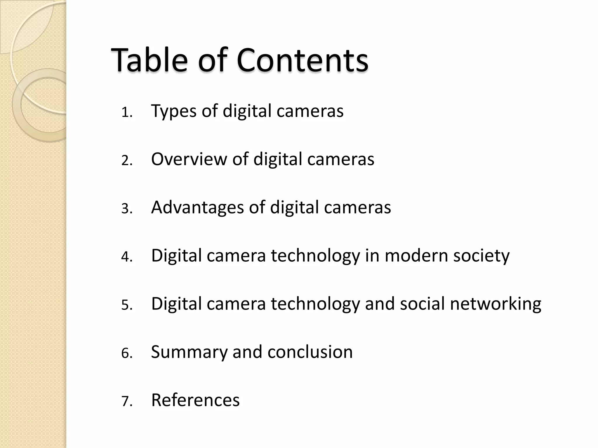 Table of ContentsTypes of digital camerasOverview of digital camerasAdvantages of digital camerasDigital camera technology in modern societyDigital camera technology and social networkingSummary and conclusionReferences