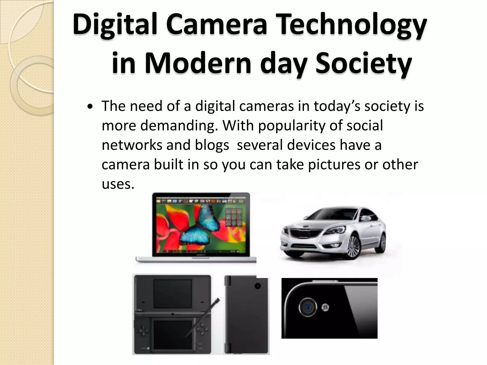 Digital camera technology eliminate the probability of bad pictures produced from cameras that require film.Advantages of Digital Cameras(CONT’D)You can print your own photos from a printer. This saves you time visiting your developer and waiting for your photos to come backEven inexpensive digital cameras today can produce high quality photos.Digital picture frames are picture frames that have a clock, calendar, and a slideshow composed of your pictures.