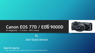 Canon EOS 77D / EOS 9000D
24 megapixels , 3″ screen , APS-C sensor
By
Afaf Ebaid Ahmed
Search source
• https://www.dpreview.com/products/canon/slrs/canon_eos77d/specifications
 