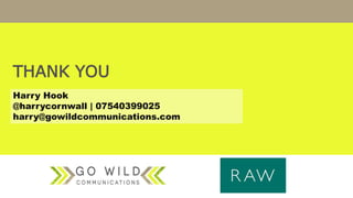 THANK YOU
Harry Hook
@harrycornwall | 07540399025
harry@gowildcommunications.com
 