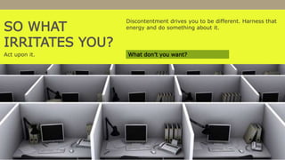 SO WHAT
IRRITATES YOU?
Discontentment drives you to be different. Harness that
energy and do something about it.
Act upon it. What don’t you want?
 