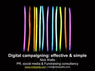 Digital campaigning: effective & simple
                    Nick Watts
    PR, social media & Fundraising consultancy
         www.nickjwatts.com | nick@nickjwatts.com
 
