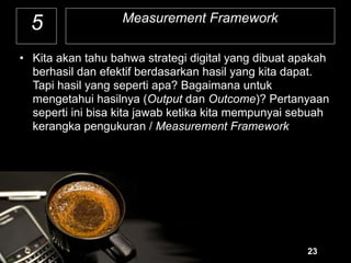 !23
5
• Kita akan tahu bahwa strategi digital yang dibuat apakah
berhasil dan efektif berdasarkan hasil yang kita dapat.
T...