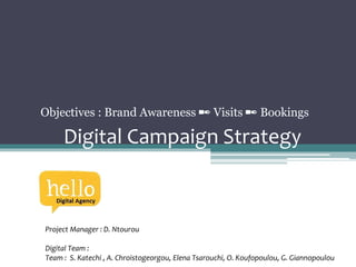 Digital Campaign Strategy
Project Manager : D. Ntourou
Digital Team :
Team : S. Katechi , A. Chroistogeorgou, Elena Tsarouchi, O. Koufopoulou, G. Giannopoulou
Objectives : Brand Awareness ✒ Visits ✒ Bookings
 