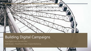 Building Digital Campaigns
Your Eight-Point Success Plan
Kelli Brown – Pixel/Point Press Digital Marketing
 