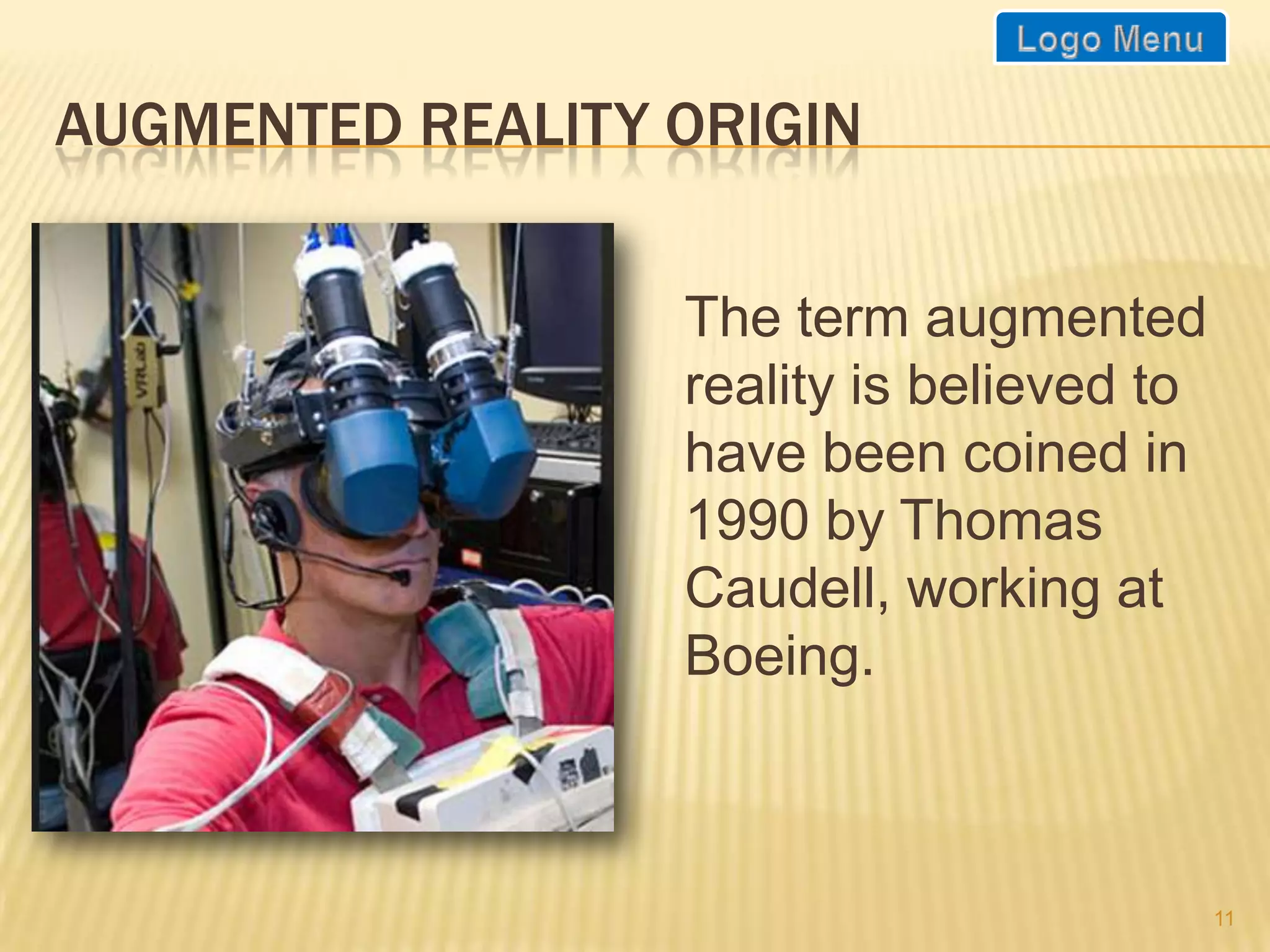 AUGMENTED REALITY ORIGIN


                  The term augmented
                  reality is believed to
                  have been coined in
                  1990 by Thomas
                  Caudell, working at
                  Boeing.



                                           11
 