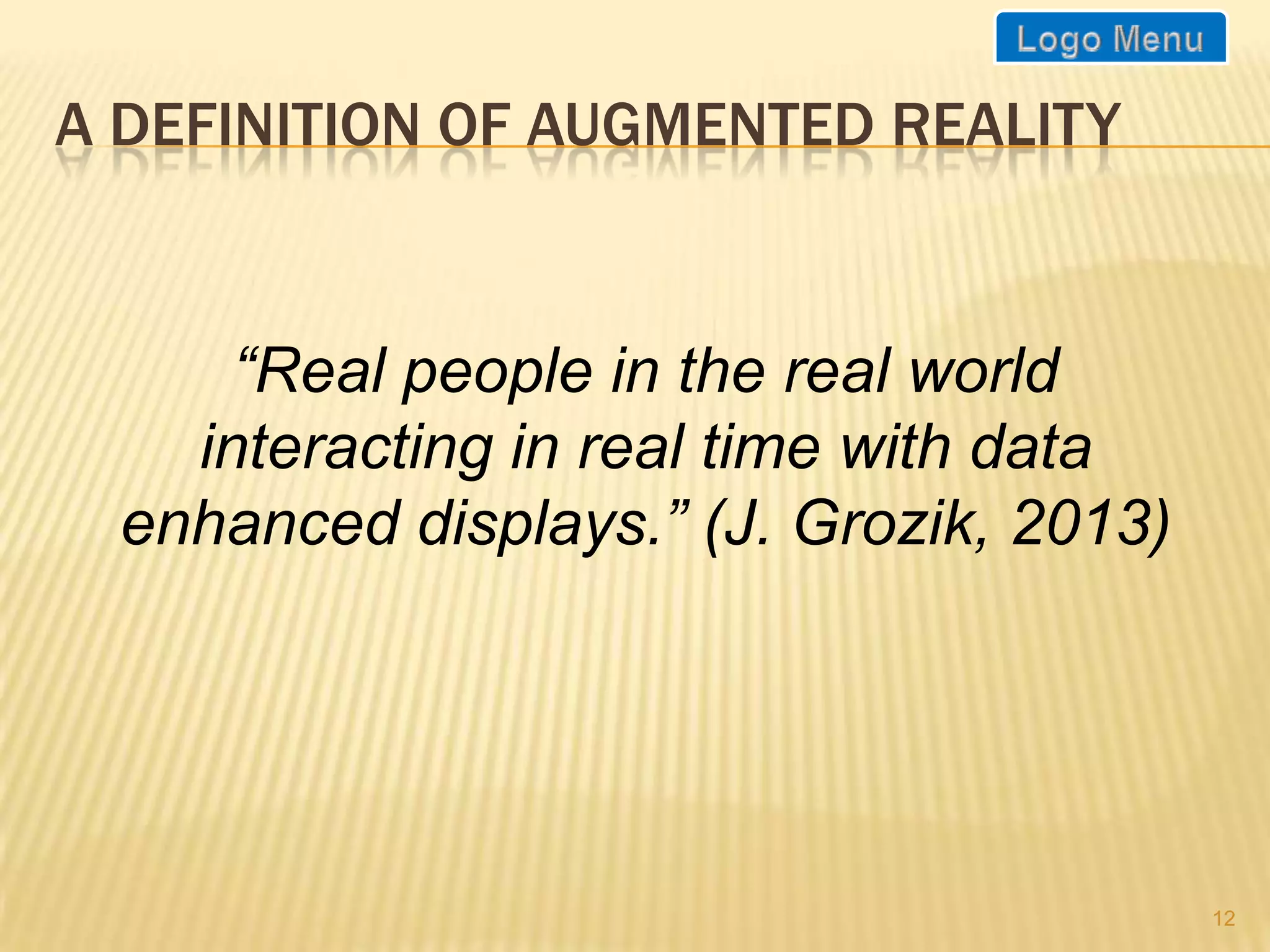 A DEFINITION OF AUGMENTED REALITY


      “Real people in the real world
    interacting in real time with data
  enhanced displays.” (J. Grozik, 2013)




                                          12
 