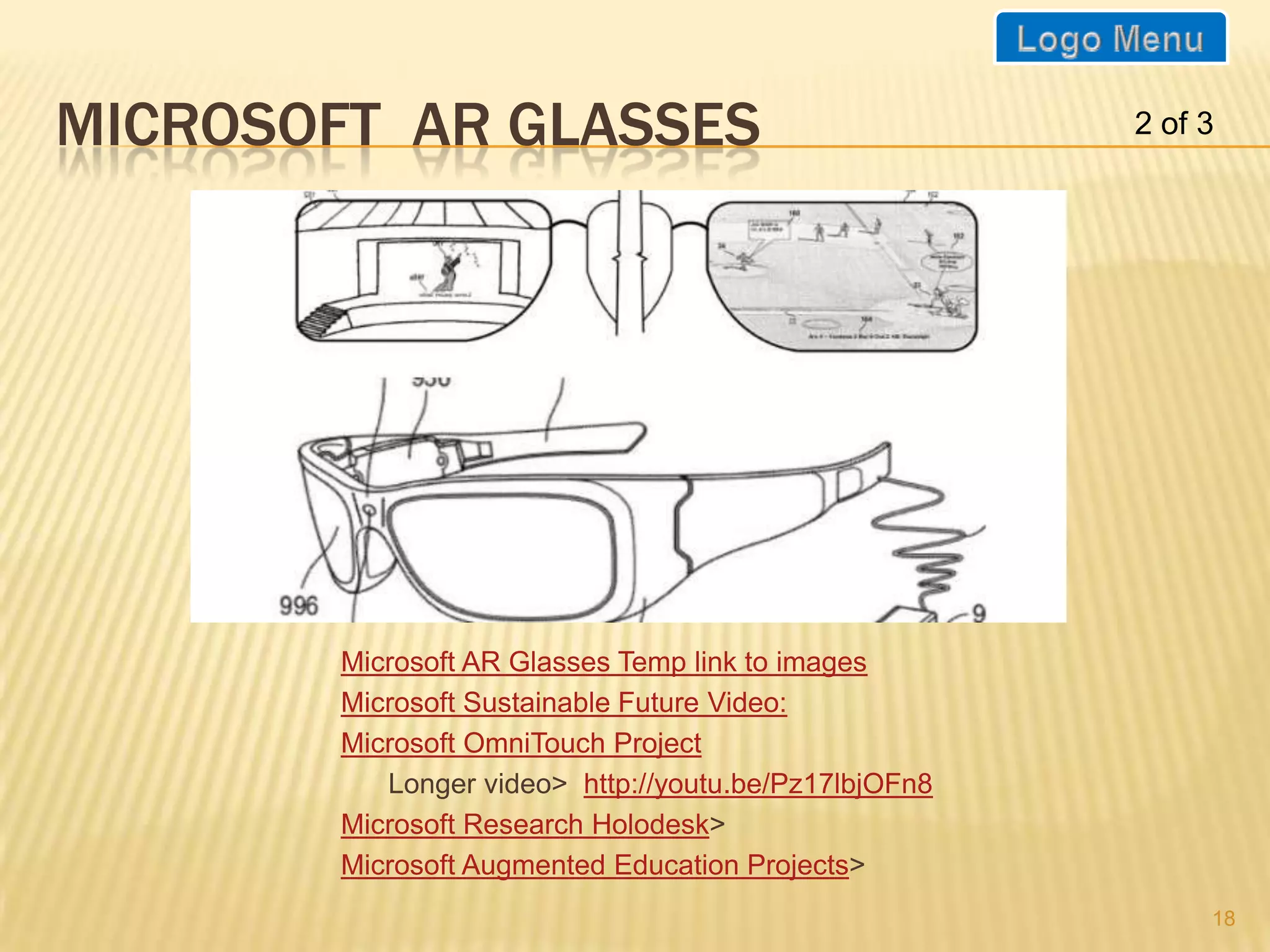 MICROSOFT AR GLASSES                                   2 of 3




        Microsoft AR Glasses Temp link to images
        Microsoft Sustainable Future Video:
        Microsoft OmniTouch Project
           Longer video> http://youtu.be/Pz17lbjOFn8
        Microsoft Research Holodesk>
        Microsoft Augmented Education Projects>
                                                            18
 