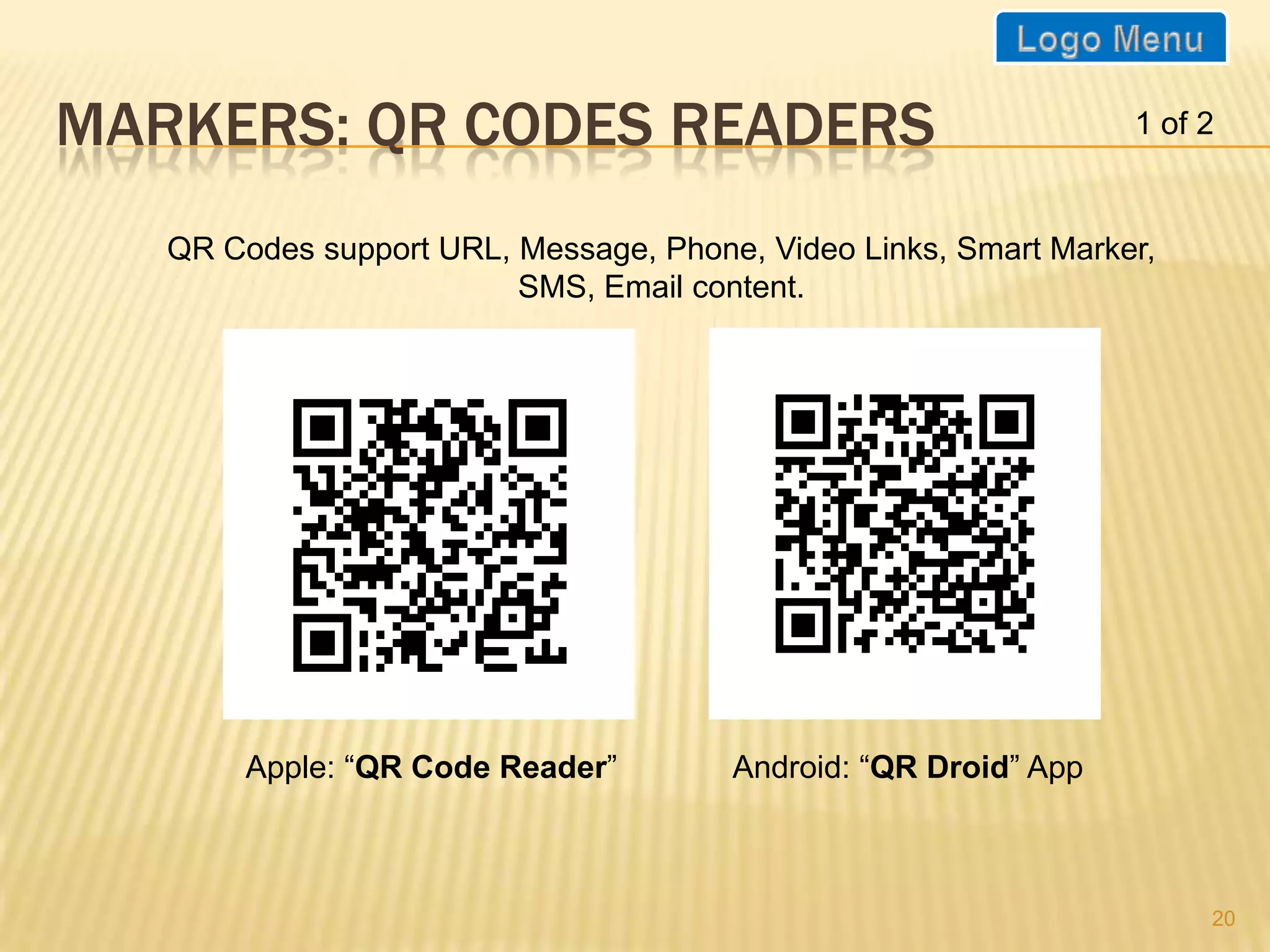 MARKERS: QR CODES READERS                                        1 of 2


   QR Codes support URL, Message, Phone, Video Links, Smart Marker,
                         SMS, Email content.




        Apple: “QR Code Reader”        Android: “QR Droid” App



                                                                      20
 