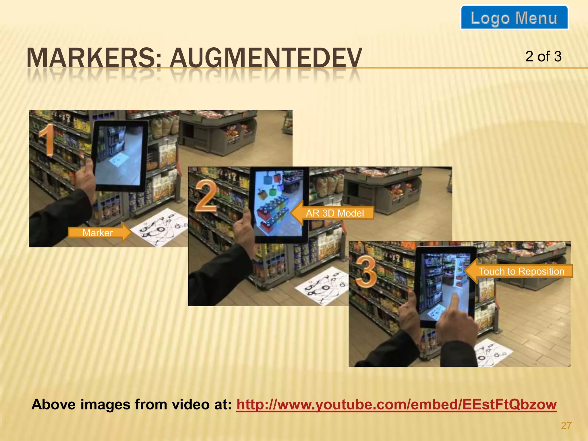 MARKERS: AUGMENTEDEV                                               2 of 3




                                   AR 3D Model

      Marker


                                                         Touch to Reposition




Above images from video at: http://www.youtube.com/embed/EEstFtQbzow
                                                                           27
 