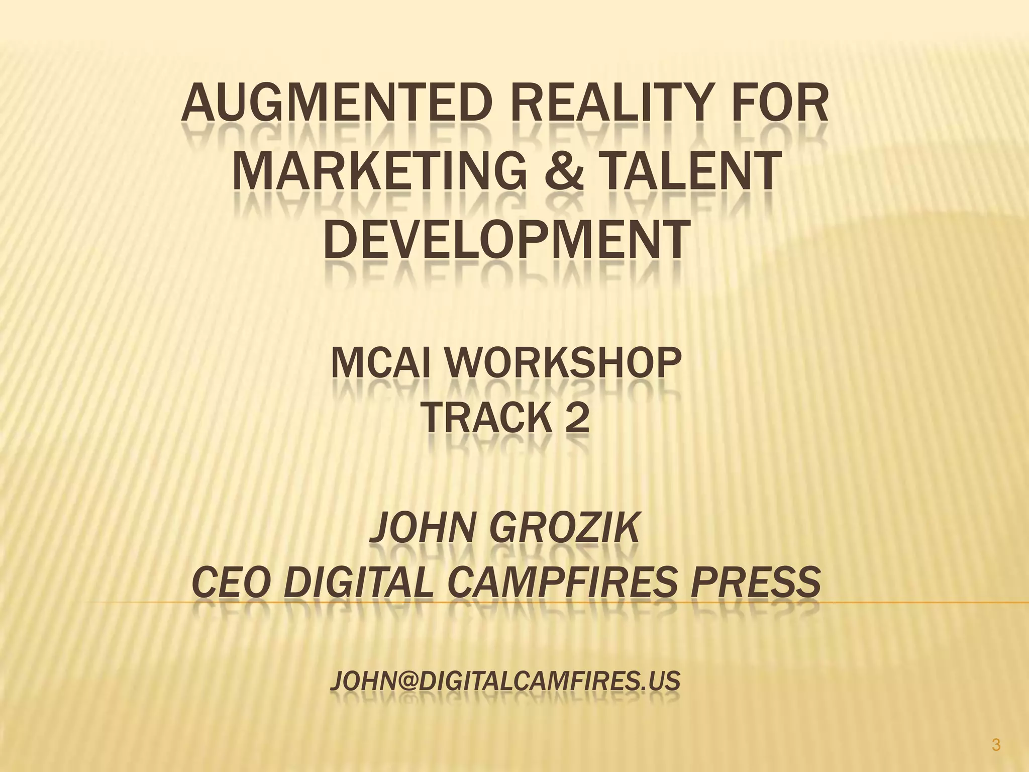 AUGMENTED REALITY FOR
 MARKETING & TALENT
    DEVELOPMENT

     MCAI WORKSHOP
        TRACK 2

        JOHN GROZIK
CEO DIGITAL CAMPFIRES PRESS

      JOHN@DIGITALCAMFIRES.US

                                3
 