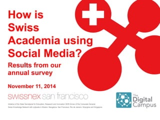 How is
Swiss
Academia using
Social Media?
Initiative of the State Secretariat for Education, Research and Innovation SERI Annex of the Consulate General.
Swiss Knowledge Network with outposts in Boston, Bangalore, San Francisco, Rio de Janeiro, Shanghai and Singapore.
November 11, 2014
Results from our
annual survey
 